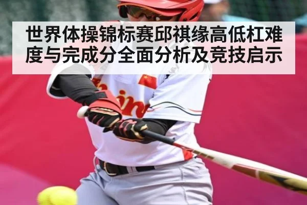 世界体操锦标赛邱祺缘高低杠难度与完成分全面分析及竞技启示