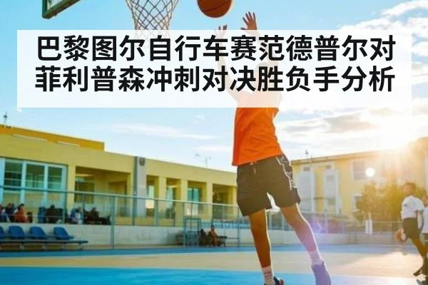 巴黎图尔自行车赛范德普尔对菲利普森冲刺对决胜负手分析