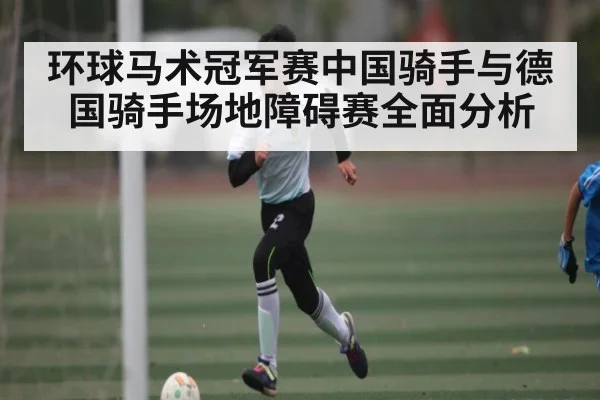 环球马术冠军赛中国骑手与德国骑手场地障碍赛全面分析