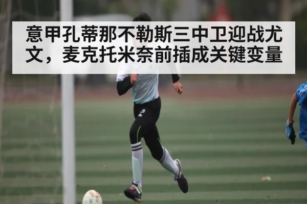 意甲孔蒂那不勒斯三中卫迎战尤文，麦克托米奈前插成关键变量