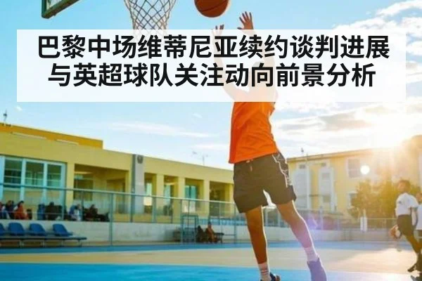 巴黎中场维蒂尼亚续约谈判进展与英超球队关注动向前景分析